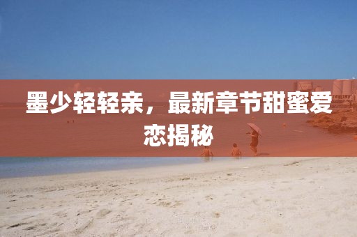 墨少輕輕親，最新章節(jié)甜蜜愛(ài)戀揭秘