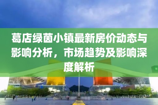 葛店綠茵小鎮(zhèn)最新房?jī)r(jià)動(dòng)態(tài)與影響分析，市場(chǎng)趨勢(shì)及影響深度解析