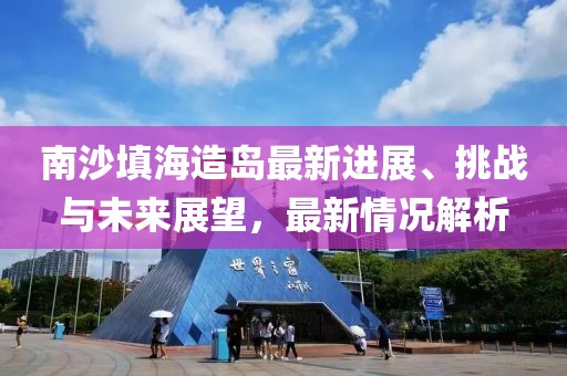 南沙填海造島最新進(jìn)展、挑戰(zhàn)與未來(lái)展望，最新情況解析