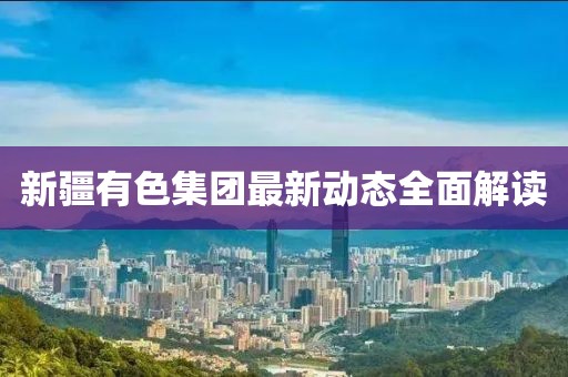 新疆有色集團(tuán)最新動(dòng)態(tài)全面解讀