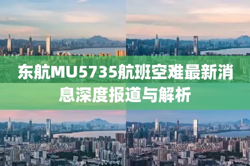 東航MU5735航班空難最新消息深度報(bào)道與解析