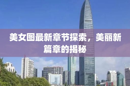 美女圖最新章節(jié)探索，美麗新篇章的揭秘