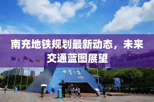 南充地鐵規(guī)劃最新動態(tài)，未來交通藍圖展望