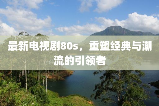 最新電視劇80s，重塑經(jīng)典與潮流的引領者