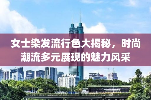 女士染發(fā)流行色大揭秘，時尚潮流多元展現(xiàn)的魅力風(fēng)采