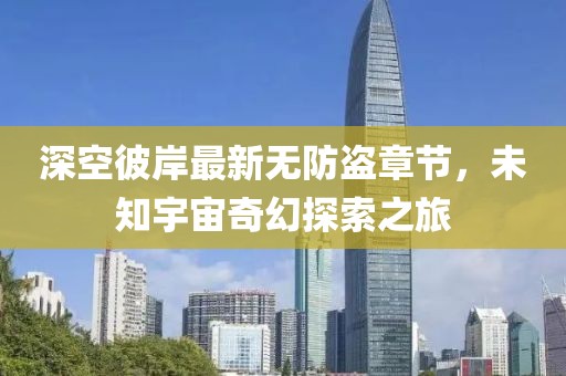 深空彼岸最新無(wú)防盜章節(jié)，未知宇宙奇幻探索之旅