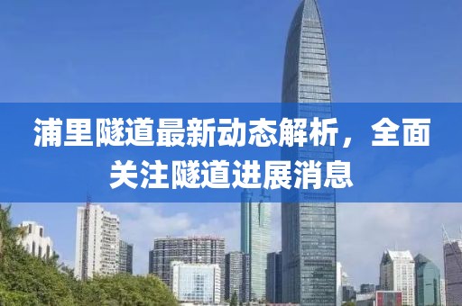浦里隧道最新動態(tài)解析，全面關(guān)注隧道進(jìn)展消息