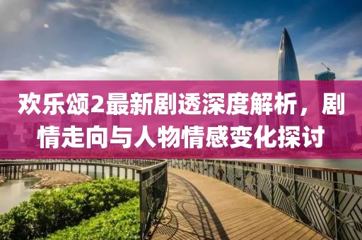 歡樂頌2最新劇透深度解析，劇情走向與人物情感變化探討
