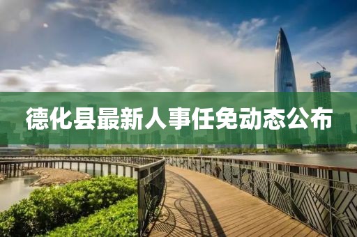 德化縣最新人事任免動態(tài)公布