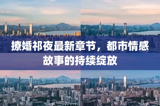 撩婚祁夜最新章節(jié)，都市情感故事的持續(xù)綻放