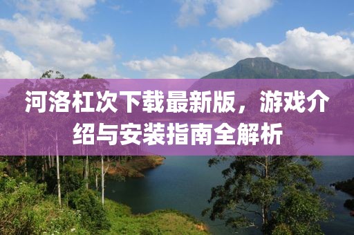 河洛杠次下載最新版，游戲介紹與安裝指南全解析