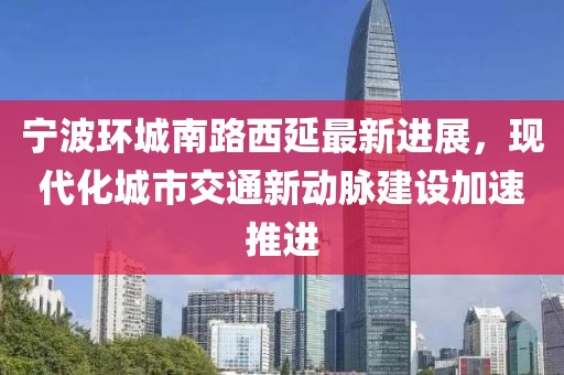 寧波環(huán)城南路西延最新進(jìn)展，現(xiàn)代化城市交通新動(dòng)脈建設(shè)加速推進(jìn)