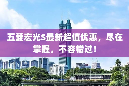五菱宏光S最新超值優(yōu)惠，盡在掌握，不容錯(cuò)過！