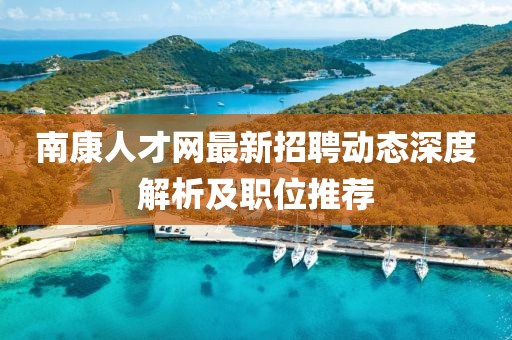 南康人才網(wǎng)最新招聘動(dòng)態(tài)深度解析及職位推薦
