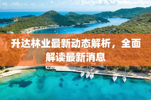 升達(dá)林業(yè)最新動(dòng)態(tài)解析，全面解讀最新消息