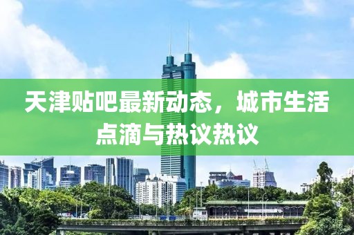 天津貼吧最新動態(tài)，城市生活點(diǎn)滴與熱議熱議