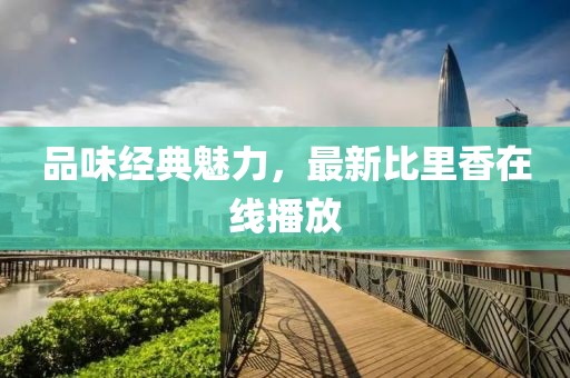 品味經(jīng)典魅力，最新比里香在線播放