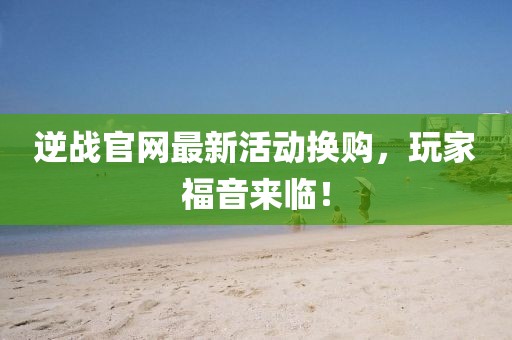 逆戰(zhàn)官網(wǎng)最新活動(dòng)換購(gòu)，玩家福音來臨！