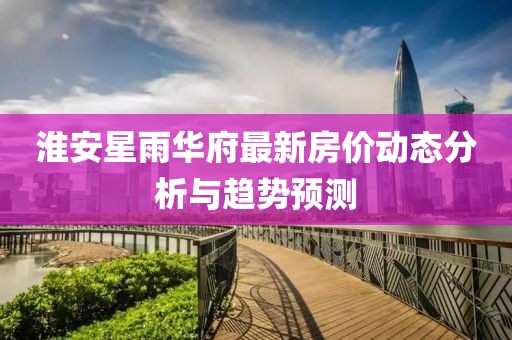 淮安星雨華府最新房價動態(tài)分析與趨勢預(yù)測