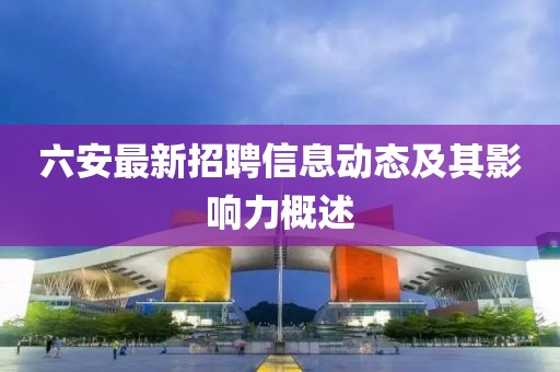 六安最新招聘信息動(dòng)態(tài)及其影響力概述