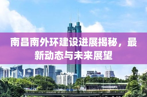 南昌南外環(huán)建設(shè)進(jìn)展揭秘，最新動態(tài)與未來展望