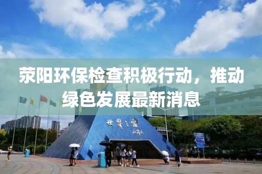 滎陽環(huán)保檢查積極行動，推動綠色發(fā)展最新消息