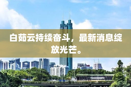 白茹云持續(xù)奮斗，最新消息綻放光芒。