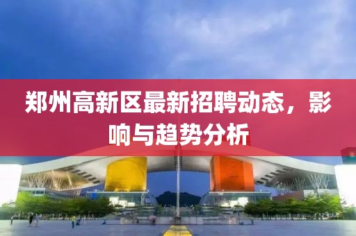 鄭州高新區(qū)最新招聘動(dòng)態(tài)，影響與趨勢(shì)分析