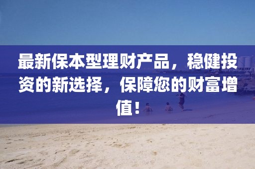 最新保本型理財(cái)產(chǎn)品，穩(wěn)健投資的新選擇，保障您的財(cái)富增值！