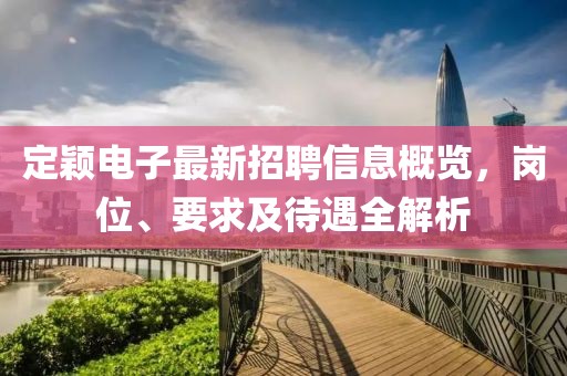 定穎電子最新招聘信息概覽，崗位、要求及待遇全解析