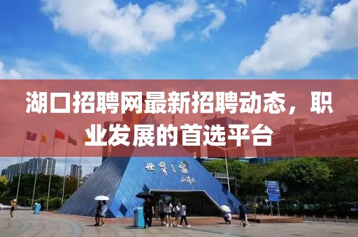 湖口招聘網(wǎng)最新招聘動態(tài)，職業(yè)發(fā)展的首選平臺