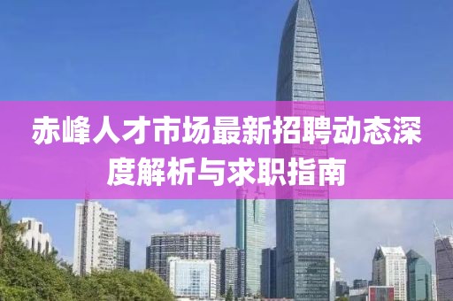赤峰人才市場最新招聘動態(tài)深度解析與求職指南