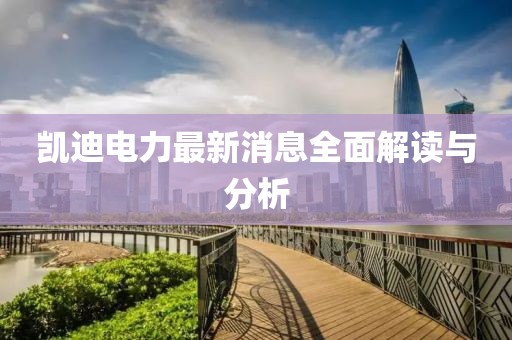 凱迪電力最新消息全面解讀與分析