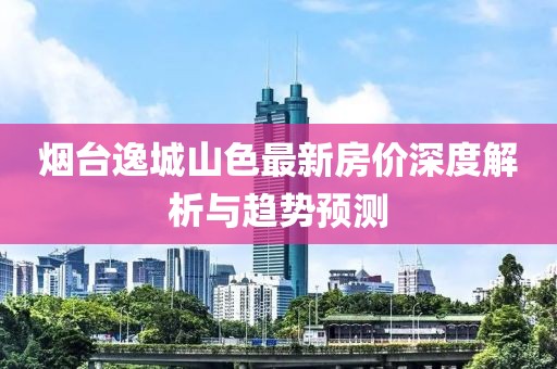 煙臺(tái)逸城山色最新房價(jià)深度解析與趨勢(shì)預(yù)測(cè)