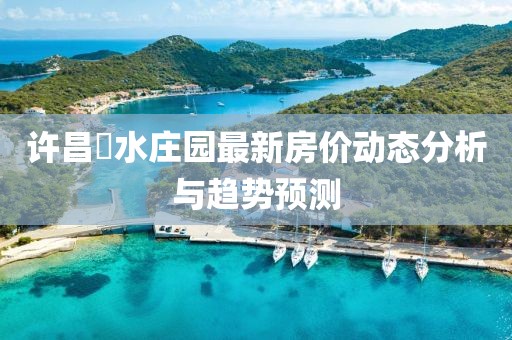 許昌潩水莊園最新房價動態(tài)分析與趨勢預測