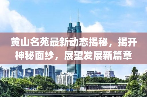黃山名苑最新動態(tài)揭秘，揭開神秘面紗，展望發(fā)展新篇章
