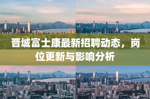 晉城富士康最新招聘動態(tài)，崗位更新與影響分析