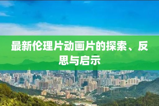 最新倫理片動畫片的探索、反思與啟示