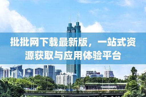 批批網(wǎng)下載最新版，一站式資源獲取與應(yīng)用體驗平臺