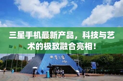 三星手機最新產(chǎn)品，科技與藝術(shù)的極致融合亮相！