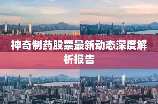 神奇制藥股票最新動態(tài)深度解析報告