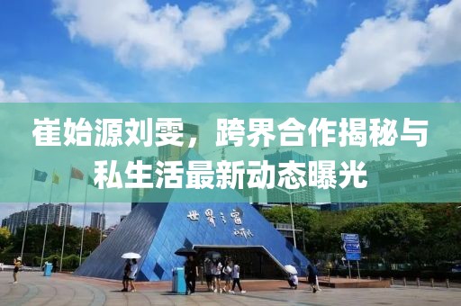 崔始源劉雯，跨界合作揭秘與私生活最新動態(tài)曝光