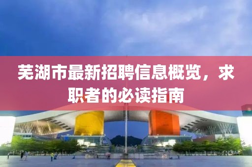 蕪湖市最新招聘信息概覽，求職者的必讀指南