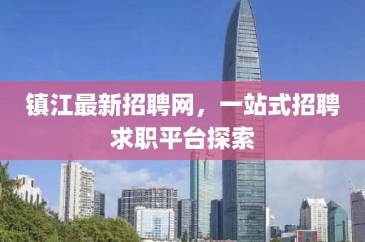 鎮(zhèn)江最新招聘網(wǎng)，一站式招聘求職平臺探索