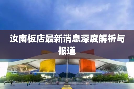 汝南板店最新消息深度解析與報(bào)道