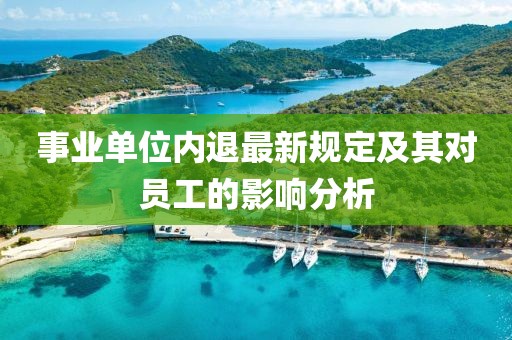 事業(yè)單位內(nèi)退最新規(guī)定及其對(duì)員工的影響分析