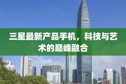 三星最新產(chǎn)品手機，科技與藝術的巔峰融合