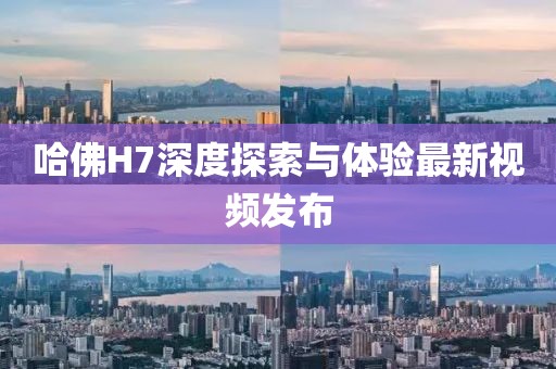 哈佛H7深度探索與體驗最新視頻發(fā)布