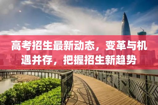 高考招生最新動態(tài)，變革與機遇并存，把握招生新趨勢