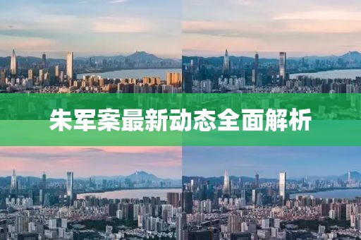 朱軍案最新動態(tài)全面解析